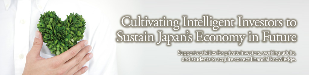 Cultivating Intelligent Investors to Sustain Japan's Economy in Future. Support activities for private investors, working adults, and students to acquire correct financial knowledge.
